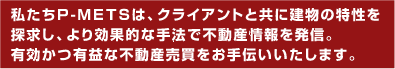 私たちP-METSは、クライアントと共に建物の特性を探求し、より効果的な手法で不動産情報を発信。有効かつ有益な不動産運営をご提案いたします。