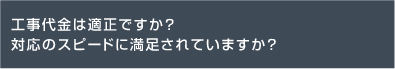 工事代金は適正ですか？対応のスピードに満足されていますか？